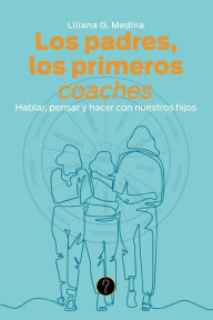 Title: Los padres, los primeros coaches: Hablar, pensar y hacer con nuestros hijos, Author: Liliana G. Medina