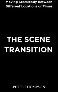 Title: The Scene Transition: Moving Seamlessly Between Different Locations or Times, Author: Peter Thompson