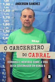 Title: O carcereiro do Cabral: Verdades e mentiras sobre a vida do ex-governador em Bangu 8, Author: Anderson Sanchez