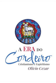 Title: A Era Do Cordeiro - Cristianismo E Espiritismo, Author: Olivio Cezar