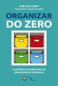 Title: Organizar do zero: A história do mercado de organização no Brasil, Author: José Luiz Cunha