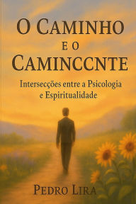 Title: O Caminho e o Caminhante: Intersecï¿½ï¿½es entre a Psicologia e a Espiritualidade, Author: Pedro Lira