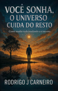 Title: Vocï¿½ Sonha, O Universo Cuida Do Resto: Como mudar tudo mudando a si mesmo, Author: Rodrigo J Carneiro