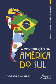 Title: A Construção da América do Sul: O Brasil e a Unasul, Author: Marcelo Viana Estevão de Moraes