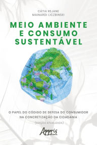 Title: Meio Ambiente e Consumo Sustentável: O Papel do Código de Defesa do Consumidor na Concretização da Cidadania (Edição Atualizada), Author: Cátia Rejane Mainardi Liczbinski