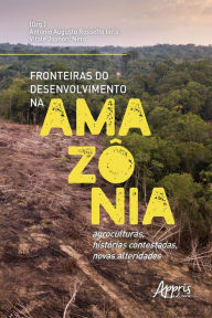 Title: Fronteiras do Desenvolvimento na Amazônia: Agroculturas, Histórias Contestadas, Novas Alteridades, Author: Antonio Augusto Rossotto Ioris