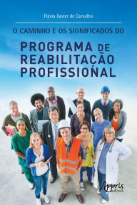 Title: O Caminho e os Significados do Programa de Reabilitação Profissional, Author: Flávia Xavier de Carvalho