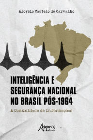 Title: Inteligência e Segurança Nacional no Brasil Pós-1964: A Comunidade de Informações, Author: Aloysio Castelo de Carvalho
