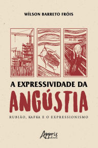 Title: A Expressividade da Angústia: Rubião, Kafka e o Expressionismo, Author: Wílson Barreto Fróis