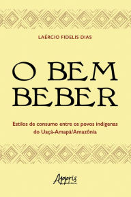 Title: O Bem Beber: Estilos de Consumo entre os Povos Indígenas do Uaçá-Amapá, Author: Laércio Fidelis Dias
