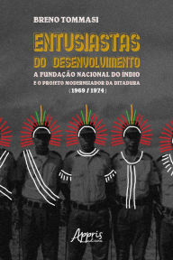 Title: Entusiastas do Desenvolvimento: A Fundação Nacional do Índio e o Projeto Modernizador da Ditadura (1969-1974), Author: Breno Luiz Tommasi Evangelista