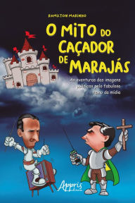 Title: O Mito do Caçador de Marajás: As Aventuras das Imagens Políticas pelo Fabuloso Reino da Mídia, Author: Ramilton Marinho Costa