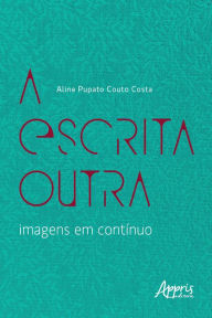 Title: A Escrita Outra - Imagens em Contínuo, Author: Aline Pupato Couto Costa