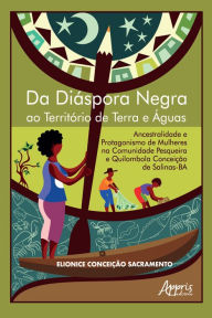 Title: Da Diáspora Negra ao Território de Terra e Águas: Ancestralidade e Protagonismo de Mulheres na Comunidade Pesqueira e Quilombola Conceição de Salinas-BA, Author: Elionice Conceição Sacramento