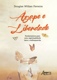 Title: Ágape e Liberdade: Fundamentos para uma Espiritualidade Laica e Enfraquecida, Author: Douglas Willian Ferreira