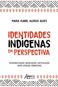 Title: Identidades Indígenas em Perspectiva: Ressignificação, Negociação e Articulação entre Espaços Formativos, Author: Maria Isabel Alonso Alves
