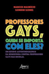Title: Professores Gays, quem se Importa com Eles? Um Estudo Autoetnográfico da Homofobia contra Professores Gays nas Escolas, Author: Marcos Mauricio Gondim Gomes