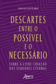 Title: Descartes entre o Possível e o Necessário: Sobre a Livre Criação das Verdades Eternas, Author: Otávio Luiz Kajevski Junior