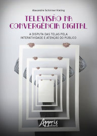 Title: Televisão na Convergência Digital: A Disputa das Telas pela Interatividade e Atenção do Público, Author: Alexandre Schirmer Kieling
