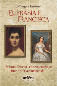 Title: Eufrásia e Francisca: As Irmãs Teixeira Leite e o Seu Tempo - Uma História Romanceada, Author: José Carlos Vargens Tambasco