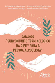 Title: Catálogo Subconjunto Terminológico da CIPE® para a Pessoa Alcoolista, Author: Adriana Batista da Macena