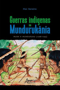 Title: Guerras Indígenas na Mundurukânia: Mura x Munduruku (1768-1795), Author: Max Baraúna