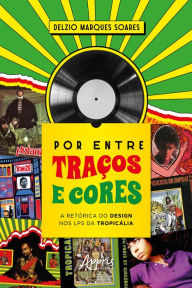 Title: Por entre Traços e Cores: A Retórica do Design nos LPS da Tropicália, Author: Delzio Marques Soares