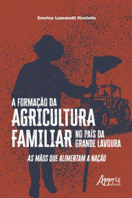 Title: A formação da agricultura familiar no país da grande lavoura: as mãos que alimentam a nação, Author: Everton Lazzaretti Picolotto