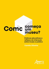 Title: Como Começa um Museu? Práticas Educativas e Reflexos da Interação entre Museu e Público, Author: Camila Oliveira