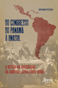 Title: Do Congresso do Panamá à UNASUL: a defesa na integração da América Latina (1826-2008), Author: Guilherme Frizzera