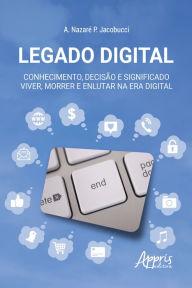 Title: Legado Digital: Conhecimento, Decisão e Significado - Viver, Morrer e Enlutar na Era Digital, Author: A. Nazaré P. Jacobucci