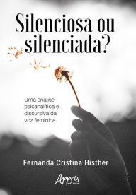 Title: Silenciosa ou Silenciada?: Uma Análise Psicanalítica e Discursiva da Voz Feminina, Author: Fernanda Cristina Histher
