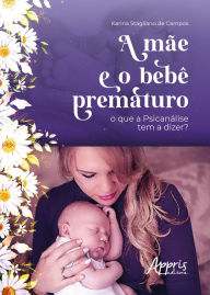 Title: A Mãe e o Bebê Prematuro: O que a Psicanálise Tem a Dizer?, Author: Karina Stagliano de Campos