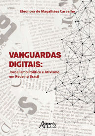 Title: Vanguardas Digitais: Jornalismo Político e Ativismo em Rede no Brasil, Author: Eleonora de Magalhães Carvalho