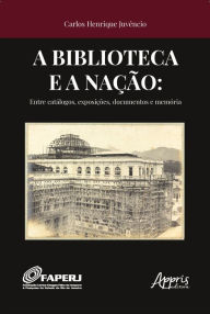 Title: A Biblioteca e a Nação:: Entre Catálogos, Exposições, Documentos e Memória, Author: Carlos Henrique Juvêncio