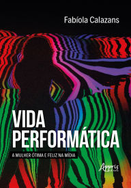 Title: Vida Performática: A Mulher Ótima e Feliz na Mídia, Author: Fabíola Calazans
