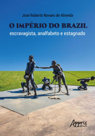 Title: O Império do Brazil: Escravagista, Analfabeto e Estagnado, Author: José Roberto Novaes de Almeida