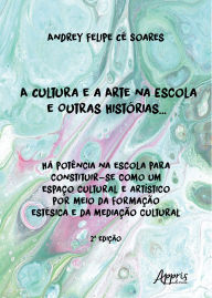 Title: A Cultura e a Arte na Escola e Outras Histórias...: Há Potência na Escola Para Constituir-se Como um Espaço Cultural e Artístico por Meio da Formação Estésica e da Mediação Cultural, Author: Andrey Felipe Cé Soares