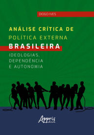 Title: Análise Crítica de Política Externa Brasileira: Ideologias, Dependência e Autonomia, Author: Diogo Ives