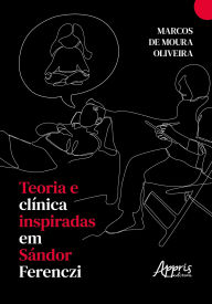 Title: Teoria e Clínica Inspiradas em Sándor Ferenczi, Author: Marcos de Moura Oliveira