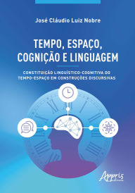 Title: Tempo, Espaço, Cognição e Linguagem: Constituição Linguístico-Cognitiva do Tempo-Espaço em Construções Discursivas, Author: José Cláudio Luiz Nobre