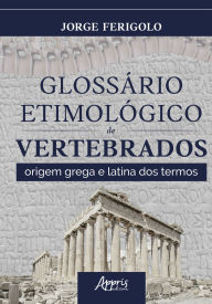 Title: Glossário Etimológico de Vertebrados: Origem Grega e Latina Dos Termos, Author: Jorge Ferigolo