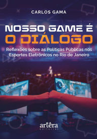 Title: Nosso Game é o Diálogo: Reflexões Sobre as Políticas Públicas nos Esportes Eletrônicos no Rio de Janeiro, Author: Carlos Gama