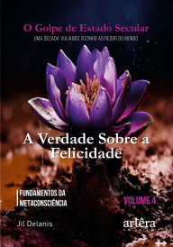 Title: A Verdade Sobre a Felicidade: Fundamentos da Metaconsciência: O Golpe de Estado Secular (Volume 4), Author: Jil Delanis