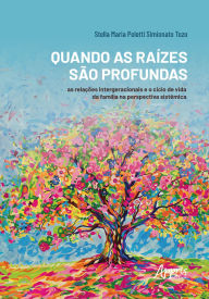 Title: Quando as Raízes são Profundas: As Relações Intergeracionais e o Ciclo de Vida da Família na Perspectiva Sistêmica, Author: Stella Maria Poletti Simionato Tozo