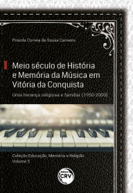 Title: Meio século de história e memória da música em Vitória da Conquista: uma herança religiosa e familiar (1950-2000), Author: Priscila Correia de Sousa Carneiro