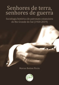 Title: Senhores de terra, senhores de guerra: Sociologia histórica do patronato estancieiro do Rio Grande do Sul (1920-2019)., Author: Marcos Botton Piccin