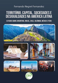Title: Território, capital, sociedades e desigualdades na América Latina: estudos sobre Argentina, Brasil, Chile, Colômbia, México e Peru, Author: Fernando Negret Fernandez