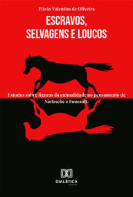 Title: Escravos, Selvagens e Loucos: estudos sobre figuras da animalidade no pensamento de Nietzsche e Foucault, Author: Flávio Valentim de Oliveira
