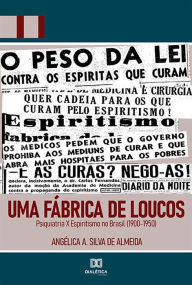 Title: Uma Fábrica de Loucos: Psiquiatria X Espiritismo no Brasil (1900- 1950), Author: Angélica A. Silva de Almeida